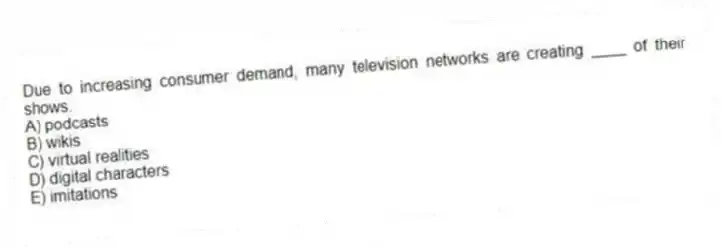Due to increasing consumer demand, many television networks are creating ____ of their shows.
A) podcasts
B) wikis
C) virtual realities
D) digital characters
E) imitations