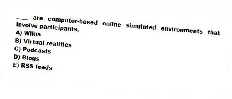 ____ are computer-based online simulated environments that involve participants.
A) Wikis
B) Virtual realities
C) Podcasts
D) Blogs
E) RSS feeds