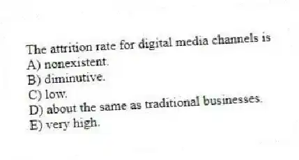 The attrition rate for digital media channels is
A) nonexistent.
B) diminutive.
C) low.
D) about the same as traditional businesses.
E) very high.