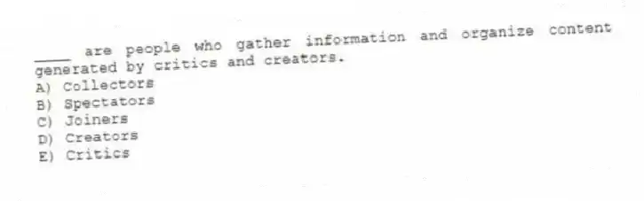 ____ are people who gather information and organize content generated by critics and creators.
A) Collectors
B) Spectators
C) Joiners
D) Creators
E) Critics