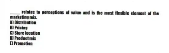 ____ relates to perceptions of value and is the most flexible element of the marketing mix.
A) Distribution
B) Pricing
C) Store location
D) Product mix
E) Promotion