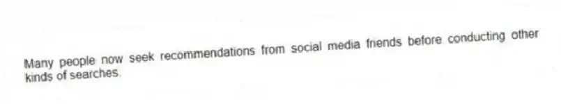 Many people now seek recommendations from social media friends before conducting other kinds of searches.