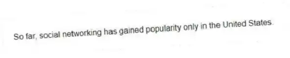 So far, social networking has gained popularity only in the United States.