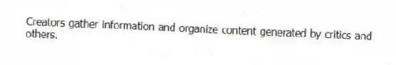 Creators gather information and organize content generated by critics and others.