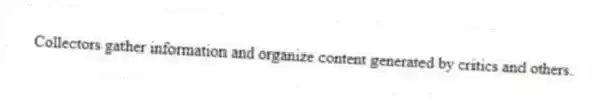 Collectors gather information and organize content generated by critics and others.