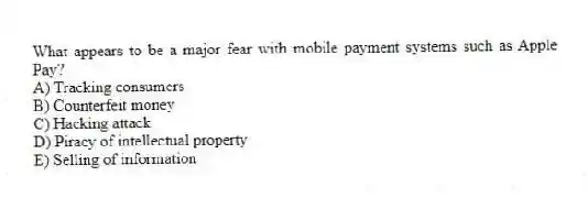 What appears to be a major fear with mobile payment systems such as Apple Pay?
A) Tracking consumers
B) Counterfeit money
C) Hacking attack
D) Piracy of intellectual property
E) Selling of information