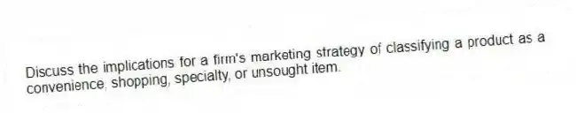 Discuss the implications for a firm's marketing strategy of classifying a product as a convenience, shopping, specialty, or unsought item.