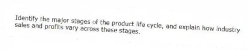 Identify the major stages of the product life cycle, and explain how industry sales and profits vary across these stages.
