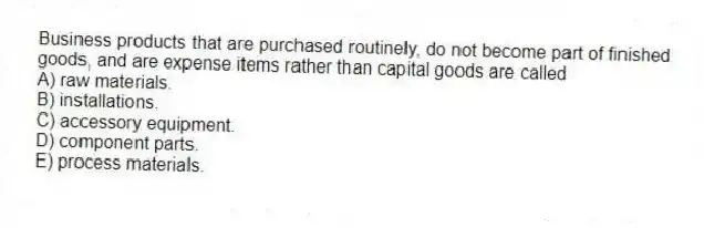 Business products that are purchased routinely, do not become part of finished goods, and are expense items rather than capital goods are called
A) raw materials.
B) installations.
C) accessory equipment.
D) component parts.
E) process materials.