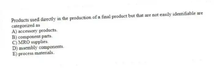 Products used directly in the production of a final product but that are not easily identifiable are categorized as
A) accessory products.
B) component parts.
C) MRO supplies.
D) assembly components.
E) process materials.