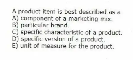 A product item is best described as a
A) component of a marketing mix.
B) particular brand.
C) specific characteristic of a product.
D) specific version of a product.
E) unit of measure for the product.