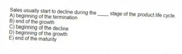 Sales usually start to decline during the ____ stage of the product life cycle.
A) beginning of the termination
B) end of the growth
C) beginning of the decline
D) beginning of the growth
E) end of the maturity