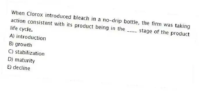 When Clorox introduced bleach in a no-drip bottle, the firm was taking action consistent with its product being in the ____ stage of the product life cycle.
A) introduction
B) growth
C) stabilization
D) maturity
E) decline