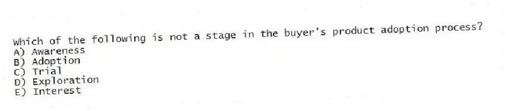 Which of the following is not a stage in the buyer's product adoption process?
A) Awareness
B) Adoption
C) Trial
D) Exploration
E) Interest