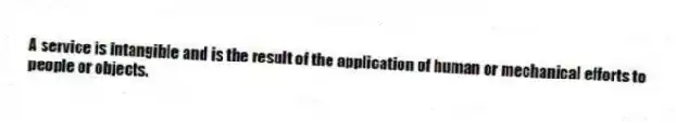 A service is intangible and is the result of the application of human or mechanical efforts to people or objects.