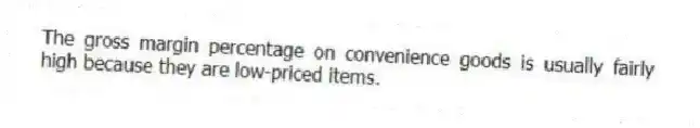 The gross margin percentage on convenience goods is usually fairly high because they are low-priced items.