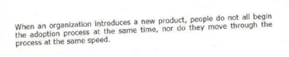 When an organization introduces a new product, people do not all begin the adoption process at the same time, nor do they move through the process at the same speed.