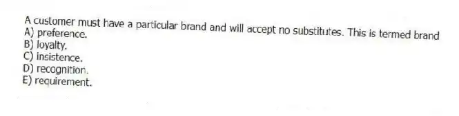 A customer must have a particular brand and will accept no substitutes. This is termed brand
A) preference.
B) loyalty.
C) insistence.
D) recognition.
E) requirement.