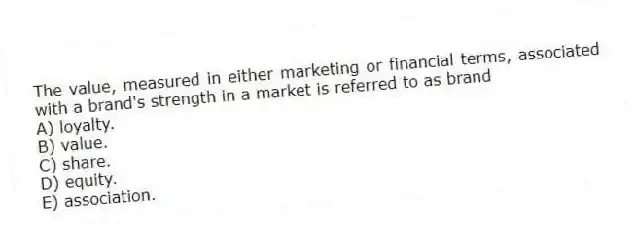 The value, measured in either marketing or financial terms, associated with a brand's strength in a market is referred to as brand
A) loyalty.
B) value.
C) share.
D) equity.
E) association.