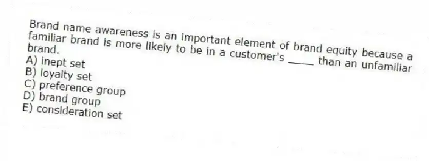 Brand name awareness is an important element of brand equity because a familiar brand is more likely to be in a customer's ____ than an unfamiliar brand.
A) inept set
B) loyalty set
C) preference group
D) brand group
E) consideration set
