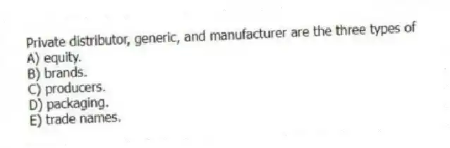 Private distributor, generic, and manufacturer are the three types of
A) equity.
B) brands.
C) producers.
D) packaging.
E) trade names.