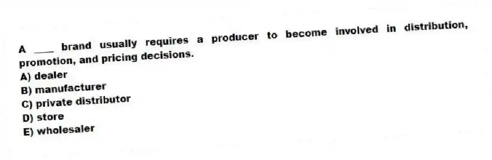 A ____ brand usually requires a producer to become involved in distribution, promotion, and pricing decisions.
A) dealer
B) manufacturer
C) private distributor
D) store
E) wholesaler