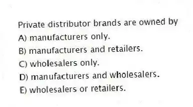 Private distributor brands are owned by
A) manufacturers only.
B) manufacturers and retailers.
C) wholesalers only.
D) manufacturers and wholesalers.
E) wholesalers or retailers.