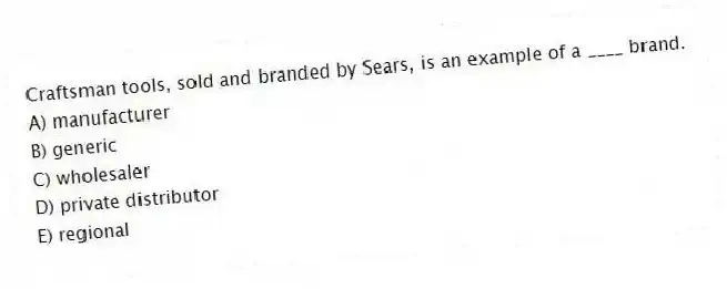 Craftsman tools, sold and branded by Sears, is an example of a ____ brand.
A) manufacturer
B) generic
C) wholesaler
D) private distributor
E) regional