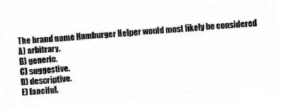 The brand name Hamburger Helper would most likely be considered
A) arbitrary.
B) generic.
C) suggestive.
D) descriptive.
E) fanciful.
