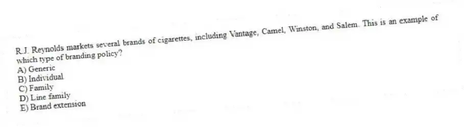 R.J. Reynolds markets several brands of cigarettes, including Vantage, Camel, Winston, and Salem. This is an example of which type of branding policy?
A) Generic
B) Individual
C) Family
D) Line family
E) Brand extension