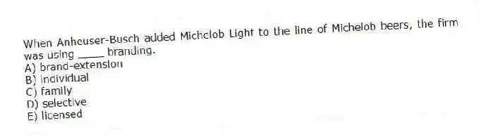 When Anheuser-Busch added Michelob Light to the line of Michelob beers, the firm was using ____ branding.
A) brand-extension
B) individual
C) family
D) selective
E) licensed
