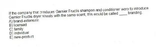If the company that produces Garnier Fructis shampoo and conditioner were to introduce Garnier Fructis dryer sheets with the same scent, this would be called ____ branding.
A) brand-extension
B) licensed
C) family
D) individual
E) new-product
