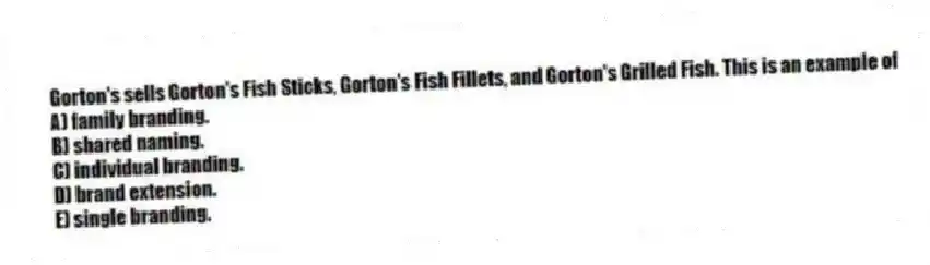 Gorton's sells Gorton's Fish Sticks, Gorton's Fish Fillets, and Gorton's Grilled Fish. This is an example of
A) family branding.
B) shared naming.
C) individual branding.
D) brand extension.
E) single branding.