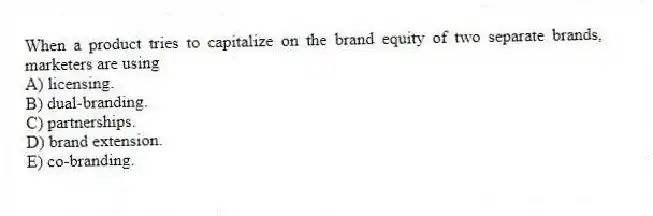 When a product tries to capitalize on the brand equity of two separate brands, marketers are using
A) licensing.
B) dual-branding.
C) partnerships.
D) brand extension.
E) co-branding.