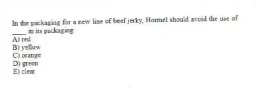 In the packaging for a new line of beef jerky, Hormel should avoid the use of ____ in its packaging.
A) red
B) yellow
C) orange
D) green
E) clear