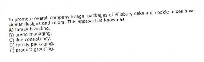 To promote overall company image, packages of Pillsbury cake and cookie mixes have similar designs and colors. This approach is known as
A) family branding.
B) brand managing.
C) line consistency.
D) family packaging.
E) product grouping.