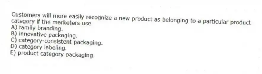 Customers will more easily recognize a new product as belonging to a particular product category if the marketers use
A) family branding.
B) innovative packaging.
C) category-consistent packaging.
D) category labeling.
E) product category packaging.
