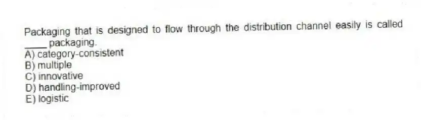 Packaging that is designed to flow through the distribution channel easily is called ____ packaging.
A) category-consistent
B) multiple
C) innovative
D) handling-improved
E) logistic