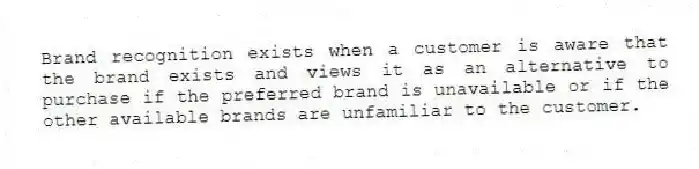Brand recognition exists when a customer is aware that the brand exists and views it as an alternative to purchase if the preferred brand is unavailable or if the other available brands are unfamiliar to the customer.