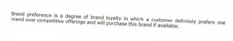 Brand preference is a degree of brand loyalty in which a customer definitely prefers one brand over competitive offerings and will purchase this brand if available.