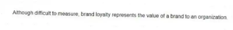 Although difficult to measure, brand loyalty represents the value of a brand to an organization.