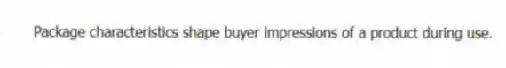 Package characteristics shape buyer impressions of a product during use.