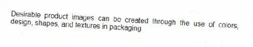 Desirable product images can be created through the use of colors, design, shapes, and textures in packaging.