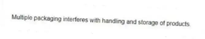 Multiple packaging interferes with handling and storage of products.