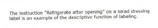 The instruction "Refrigerate after opening" on a salad dressing label is an example of the descriptive function of labeling.