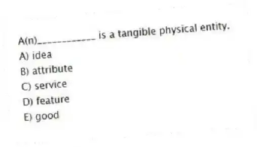 A(n)____________ is a tangible physical entity.
A) idea
B) attribute
C) service
D) feature
E) good
