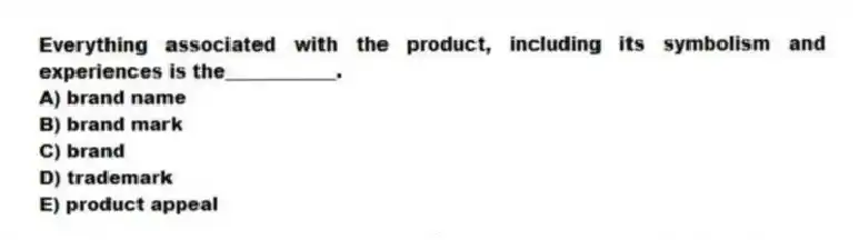 Everything associated with the product, including its symbolism and experiences is the____________.
A) brand name
B) brand mark
C) brand
D) trademark
E) product appeal