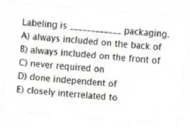 Labeling is ____________ packaging.
A) always included on the back of
B) always included on the front of
C) never required on
D) done independent of
E) closely interrelated to