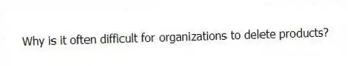 Why is it often difficult for organizations to delete products?