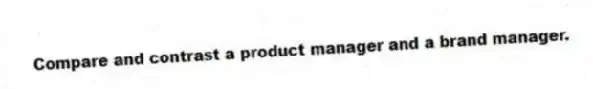 Compare and contrast a product manager and a brand manager.